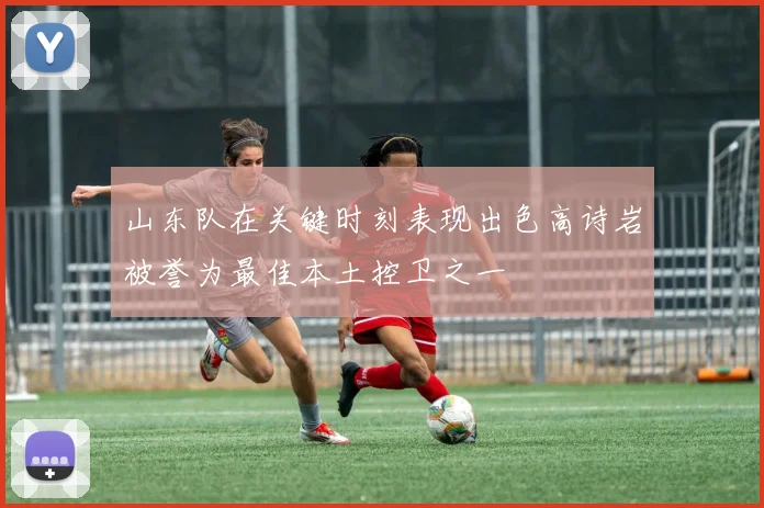 山东队在关键时刻表现出色高诗岩被誉为最佳本土控卫之一