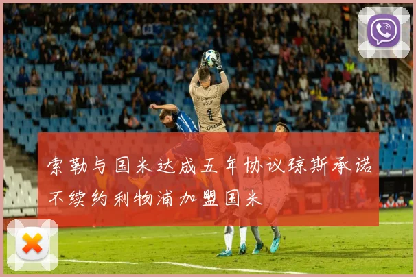 索勒与国米达成五年协议琼斯承诺不续约利物浦加盟国米