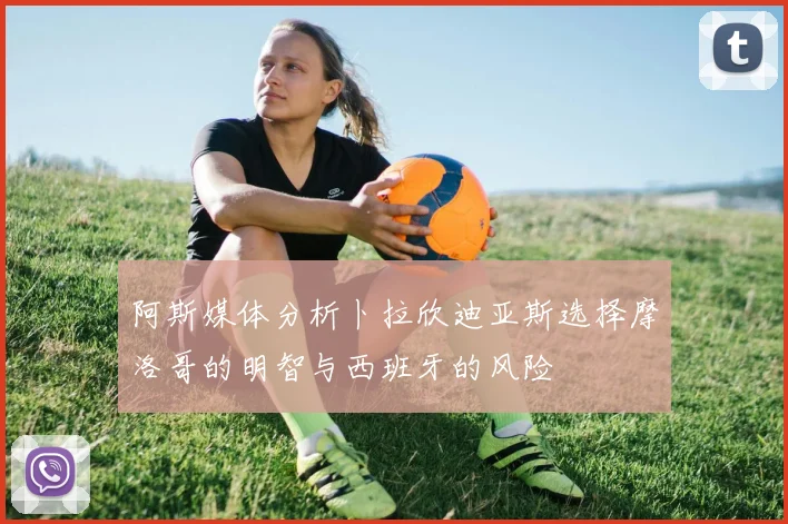 阿斯媒体分析卜拉欣迪亚斯选择摩洛哥的明智与西班牙的风险
