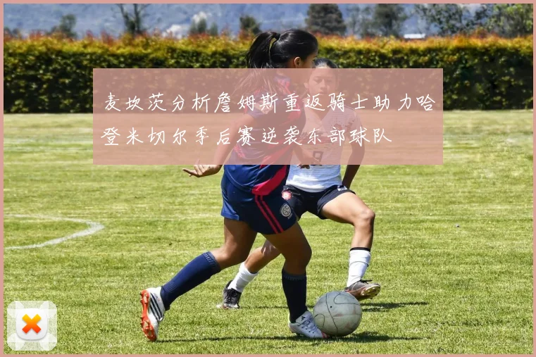麦坎茨分析詹姆斯重返骑士助力哈登米切尔季后赛逆袭东部球队