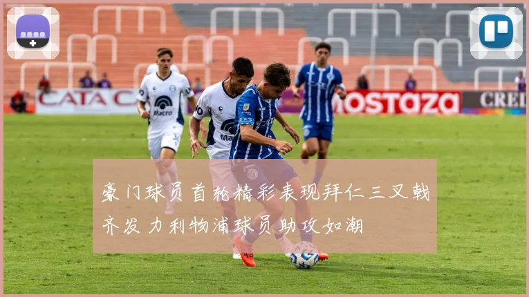 豪门球员首轮精彩表现拜仁三叉戟齐发力利物浦球员助攻如潮