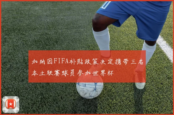 加纳因FIFA补贴政策决定携带三名本土联赛球员参加世界杯