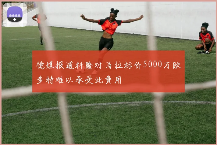 德媒报道科隆对马拉标价5000万欧多特难以承受此费用