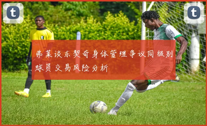 弗莱谈东契奇身体管理争议同级别球员交易风险分析