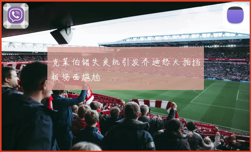 克莱伯错失良机引发乔迪怒火拍挡板场面尴尬