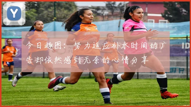 今日趣图：努力适应补水时间的广告却依然感到无奈的心情分享